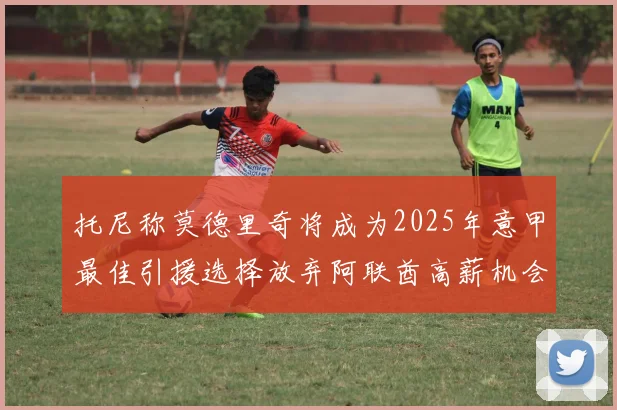 托尼称莫德里奇将成为2025年意甲最佳引援选择放弃阿联酋高薪机会