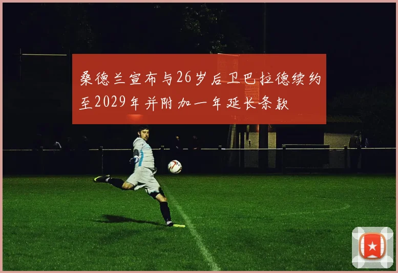 桑德兰宣布与26岁后卫巴拉德续约至2029年并附加一年延长条款