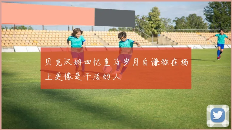 贝克汉姆回忆皇马岁月自谦称在场上更像是干活的人
