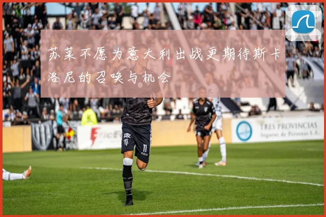 苏莱不愿为意大利出战更期待斯卡洛尼的召唤与机会